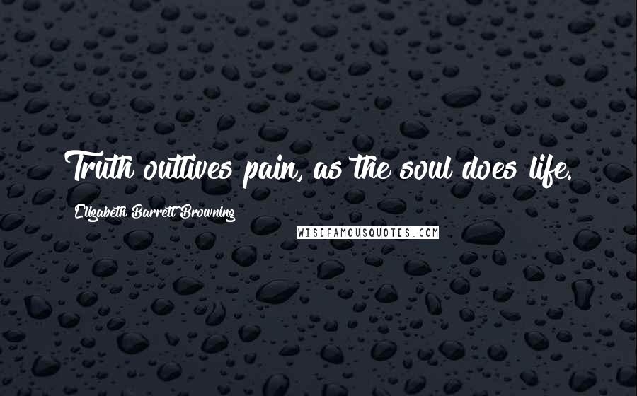 Elizabeth Barrett Browning Quotes: Truth outlives pain, as the soul does life.