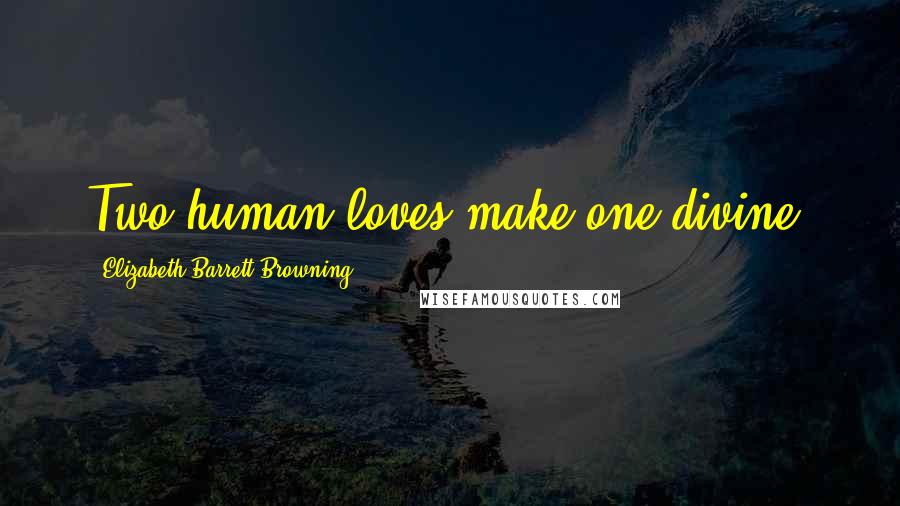 Elizabeth Barrett Browning Quotes: Two human loves make one divine.