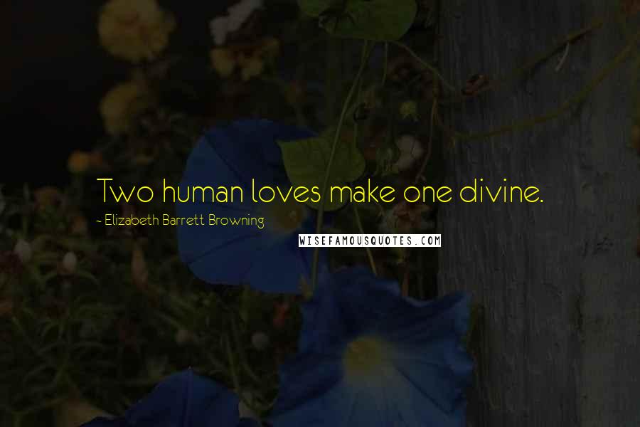 Elizabeth Barrett Browning Quotes: Two human loves make one divine.