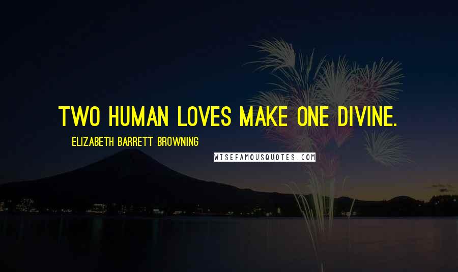 Elizabeth Barrett Browning Quotes: Two human loves make one divine.