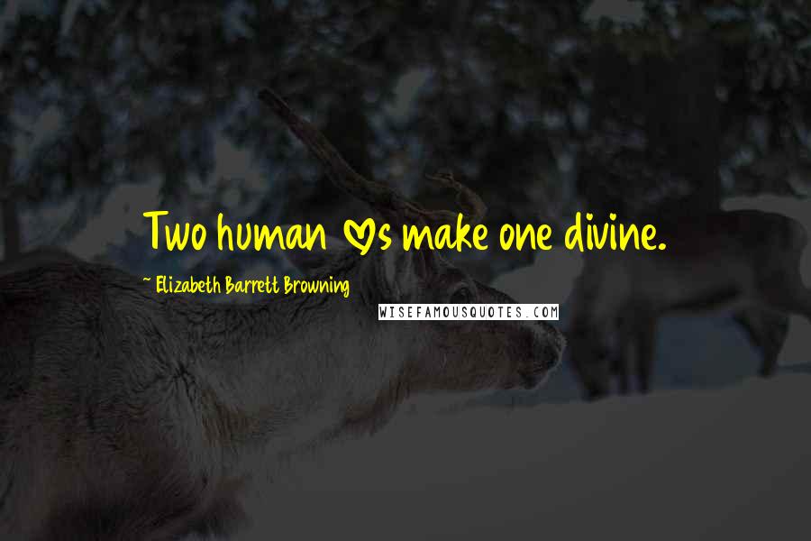 Elizabeth Barrett Browning Quotes: Two human loves make one divine.