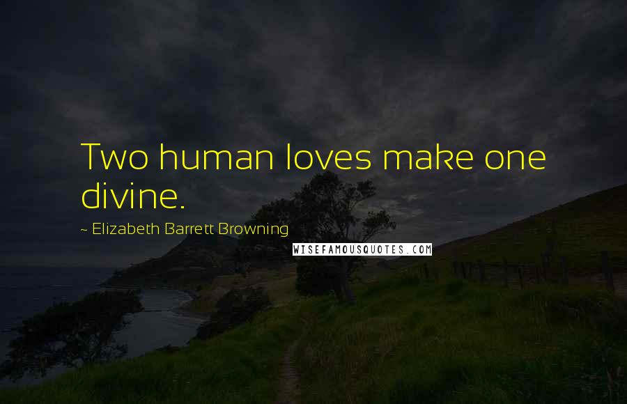 Elizabeth Barrett Browning Quotes: Two human loves make one divine.