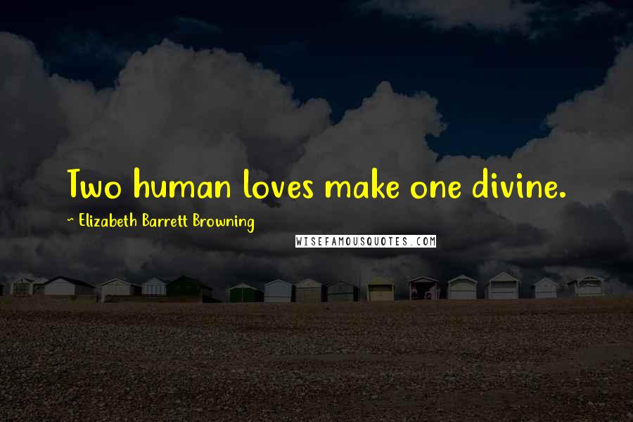 Elizabeth Barrett Browning Quotes: Two human loves make one divine.