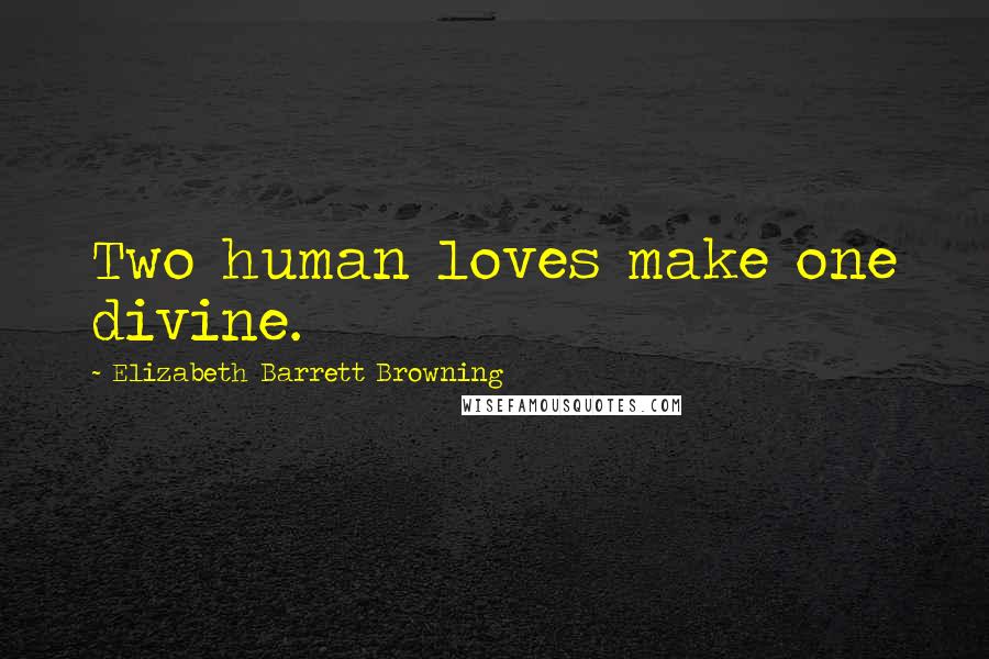 Elizabeth Barrett Browning Quotes: Two human loves make one divine.