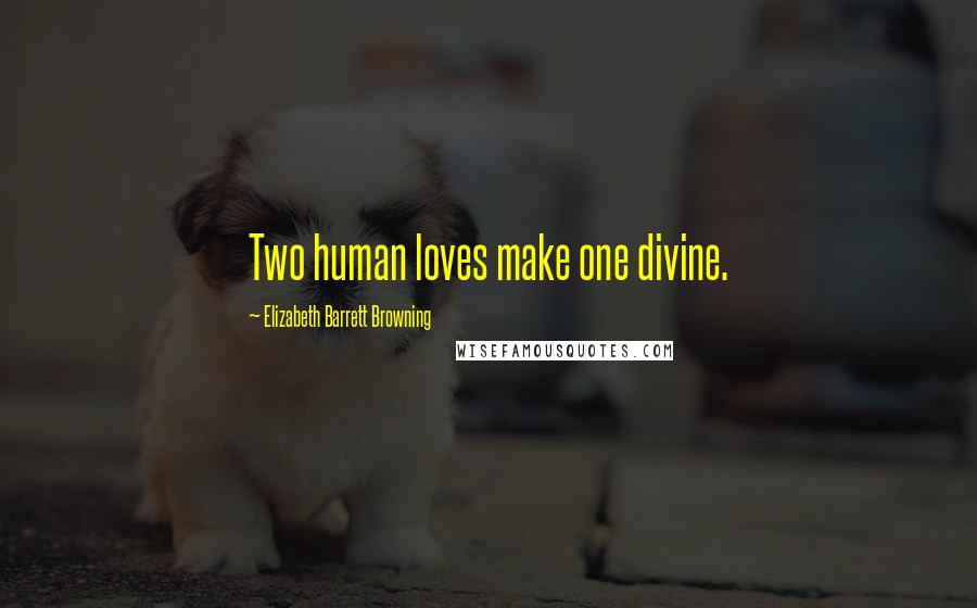 Elizabeth Barrett Browning Quotes: Two human loves make one divine.