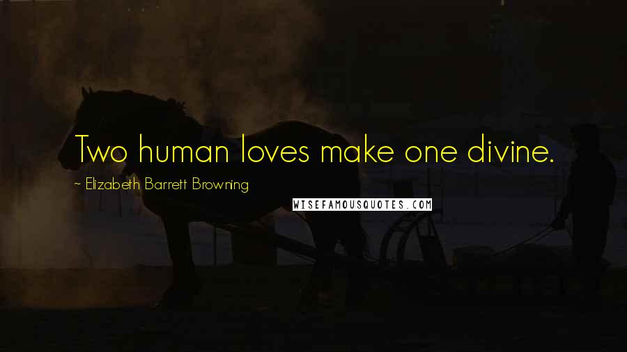 Elizabeth Barrett Browning Quotes: Two human loves make one divine.