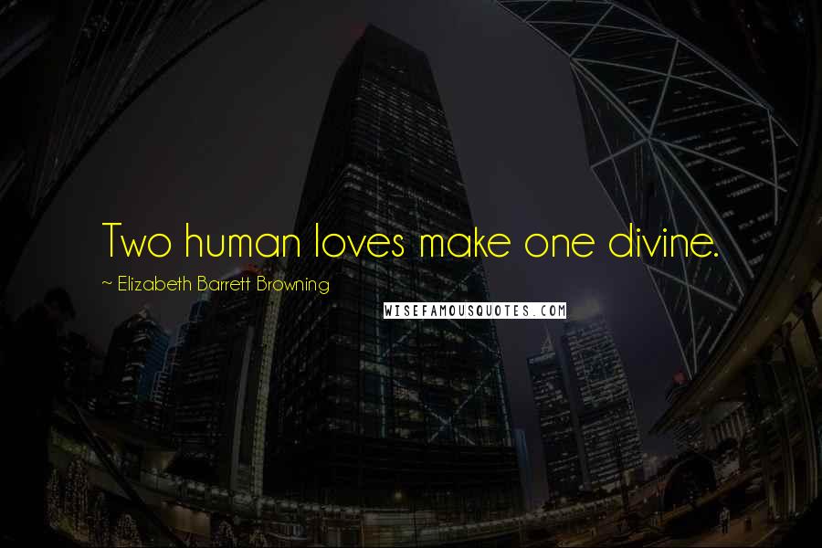 Elizabeth Barrett Browning Quotes: Two human loves make one divine.