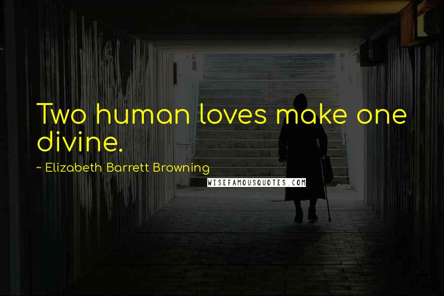 Elizabeth Barrett Browning Quotes: Two human loves make one divine.