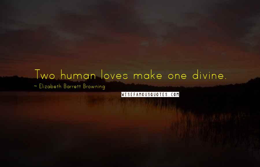 Elizabeth Barrett Browning Quotes: Two human loves make one divine.