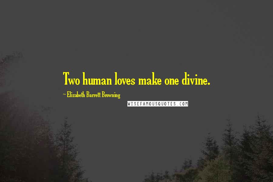 Elizabeth Barrett Browning Quotes: Two human loves make one divine.