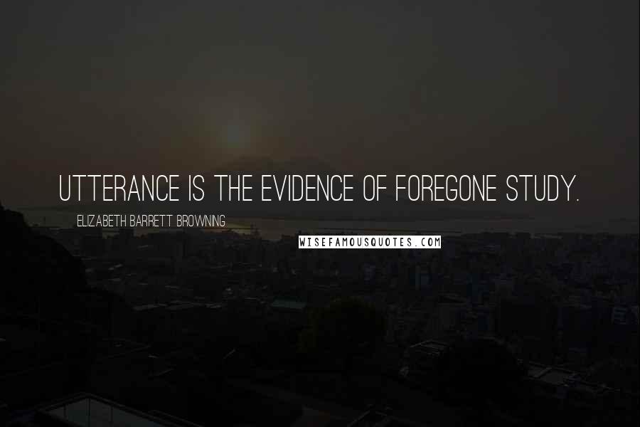 Elizabeth Barrett Browning Quotes: Utterance is the evidence of foregone study.