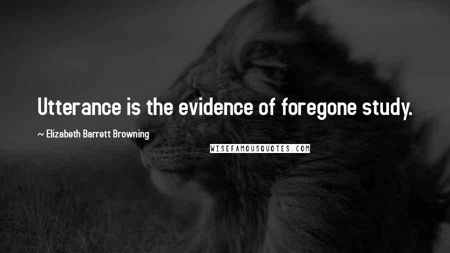 Elizabeth Barrett Browning Quotes: Utterance is the evidence of foregone study.