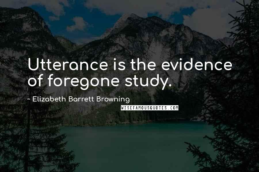 Elizabeth Barrett Browning Quotes: Utterance is the evidence of foregone study.