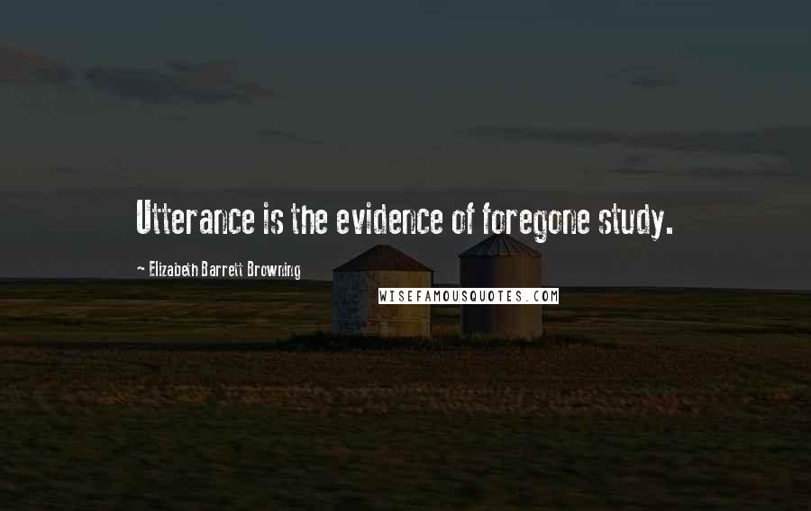 Elizabeth Barrett Browning Quotes: Utterance is the evidence of foregone study.