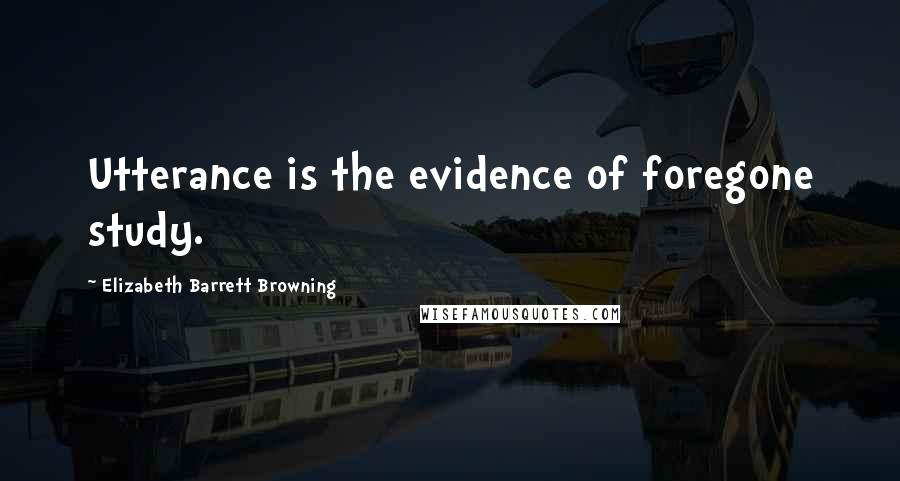 Elizabeth Barrett Browning Quotes: Utterance is the evidence of foregone study.