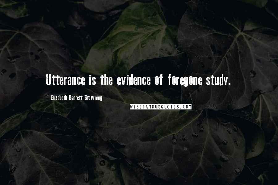 Elizabeth Barrett Browning Quotes: Utterance is the evidence of foregone study.