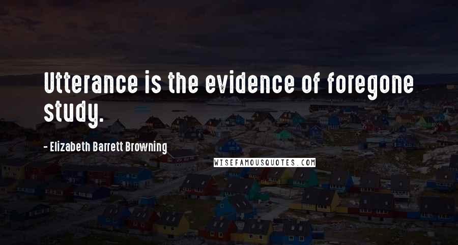 Elizabeth Barrett Browning Quotes: Utterance is the evidence of foregone study.