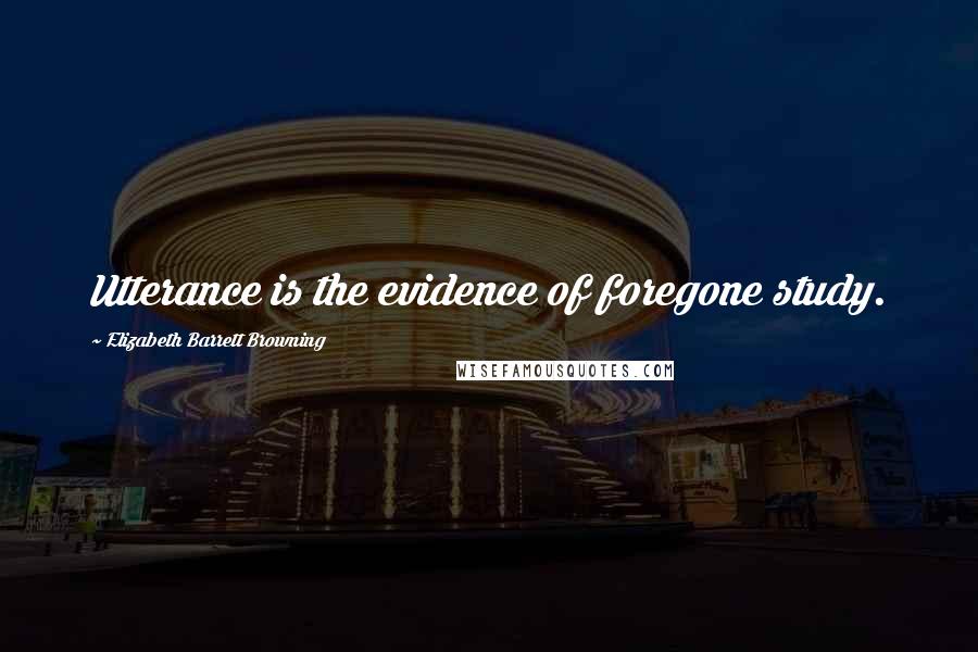 Elizabeth Barrett Browning Quotes: Utterance is the evidence of foregone study.