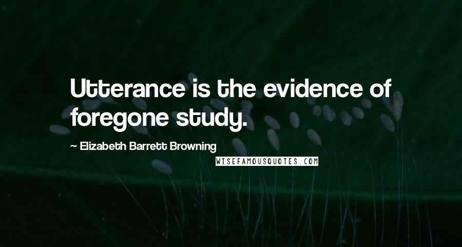 Elizabeth Barrett Browning Quotes: Utterance is the evidence of foregone study.