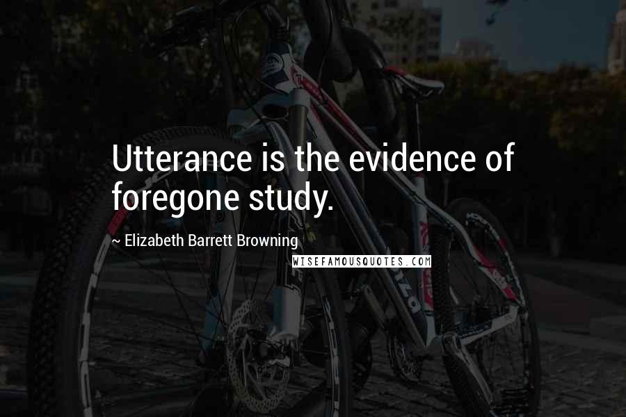 Elizabeth Barrett Browning Quotes: Utterance is the evidence of foregone study.