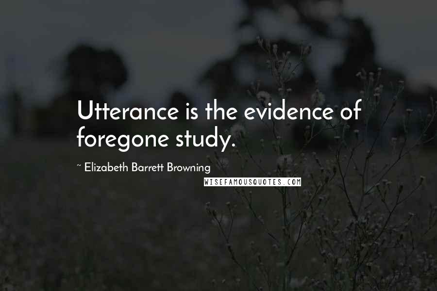 Elizabeth Barrett Browning Quotes: Utterance is the evidence of foregone study.