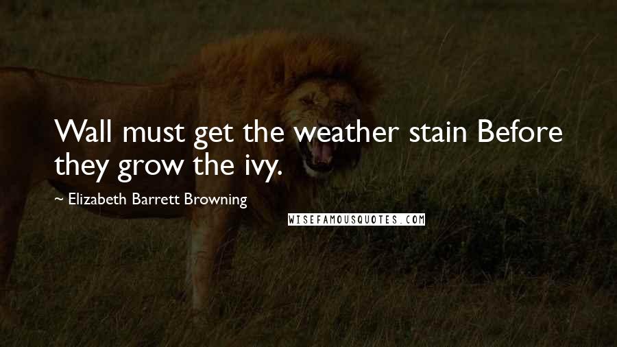 Elizabeth Barrett Browning Quotes: Wall must get the weather stain Before they grow the ivy.