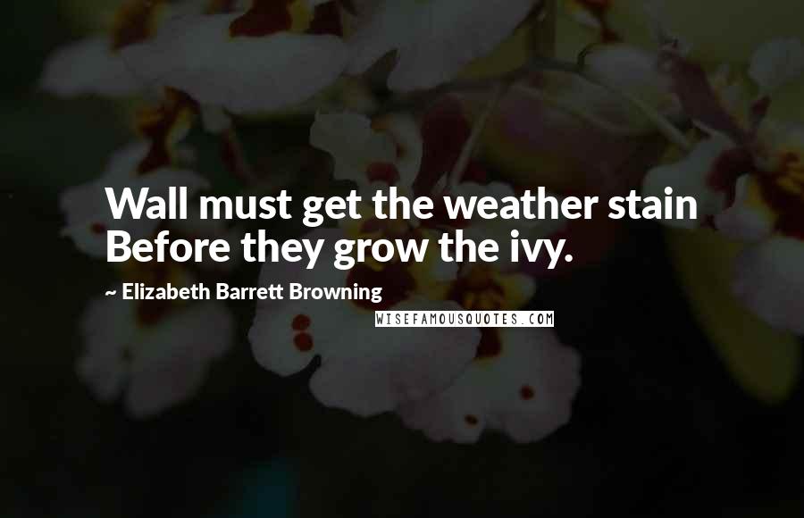 Elizabeth Barrett Browning Quotes: Wall must get the weather stain Before they grow the ivy.