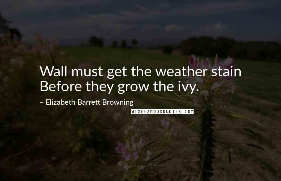 Elizabeth Barrett Browning Quotes: Wall must get the weather stain Before they grow the ivy.