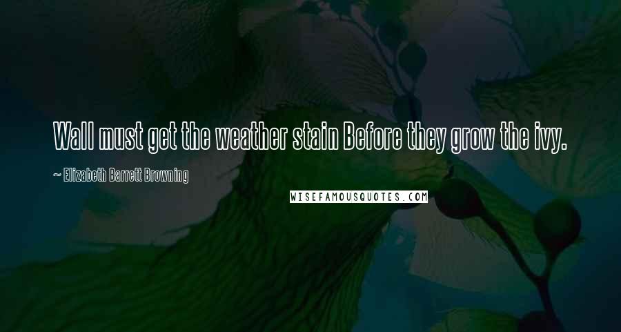 Elizabeth Barrett Browning Quotes: Wall must get the weather stain Before they grow the ivy.