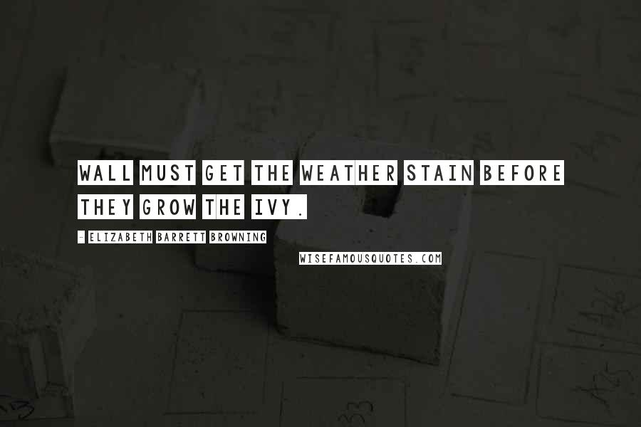 Elizabeth Barrett Browning Quotes: Wall must get the weather stain Before they grow the ivy.