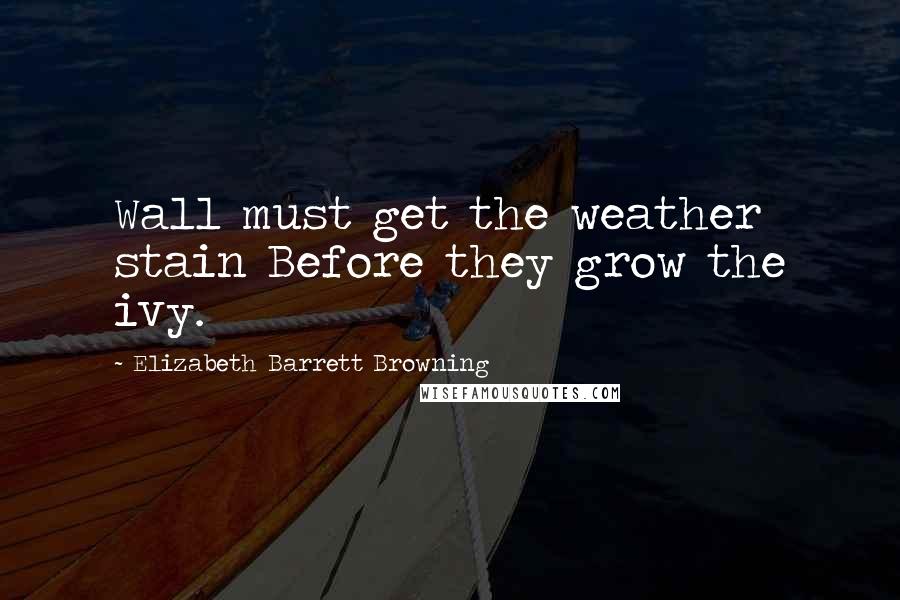 Elizabeth Barrett Browning Quotes: Wall must get the weather stain Before they grow the ivy.