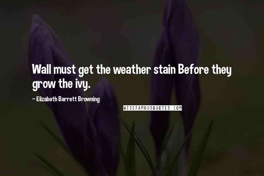 Elizabeth Barrett Browning Quotes: Wall must get the weather stain Before they grow the ivy.