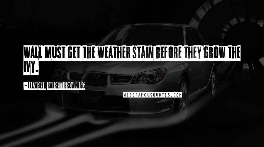 Elizabeth Barrett Browning Quotes: Wall must get the weather stain Before they grow the ivy.