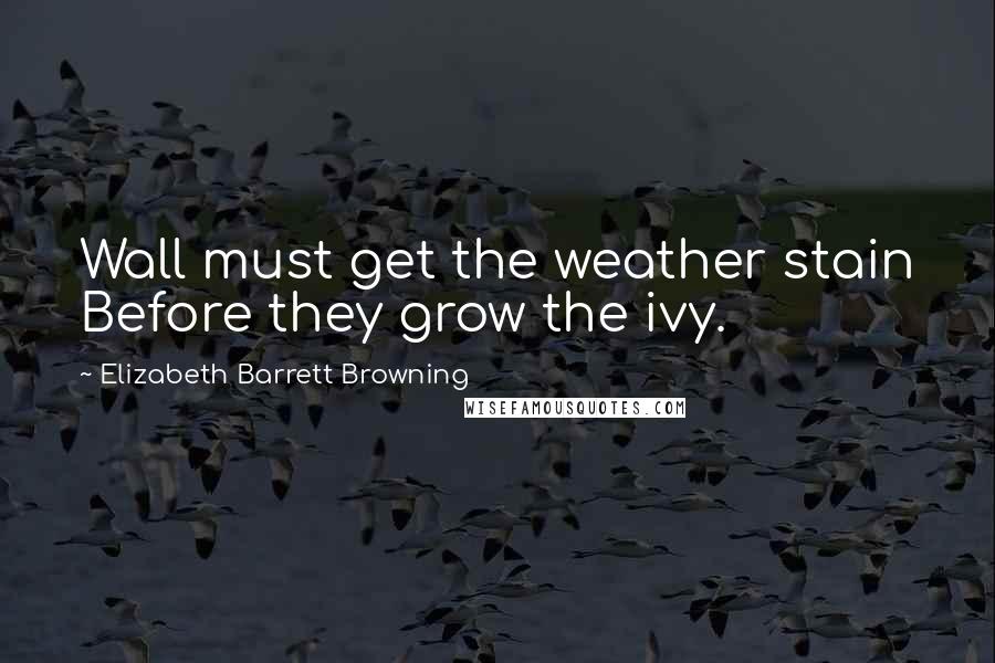 Elizabeth Barrett Browning Quotes: Wall must get the weather stain Before they grow the ivy.