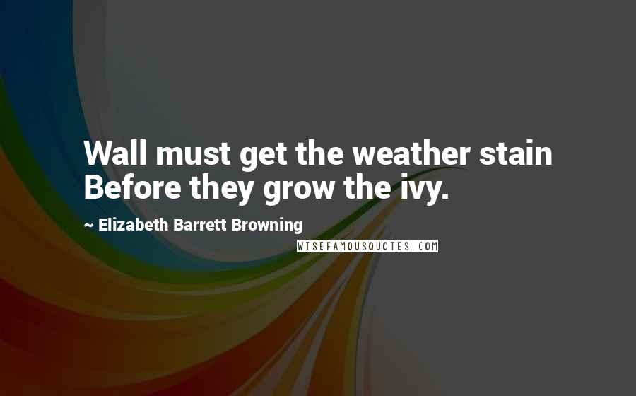 Elizabeth Barrett Browning Quotes: Wall must get the weather stain Before they grow the ivy.