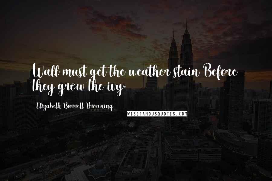 Elizabeth Barrett Browning Quotes: Wall must get the weather stain Before they grow the ivy.