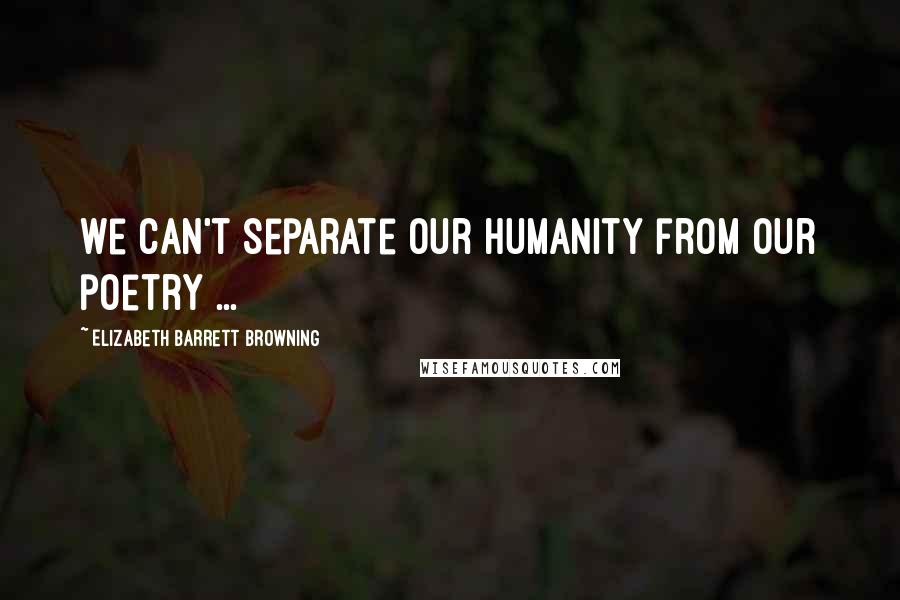 Elizabeth Barrett Browning Quotes: We can't separate our humanity from our poetry ...