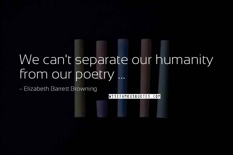 Elizabeth Barrett Browning Quotes: We can't separate our humanity from our poetry ...