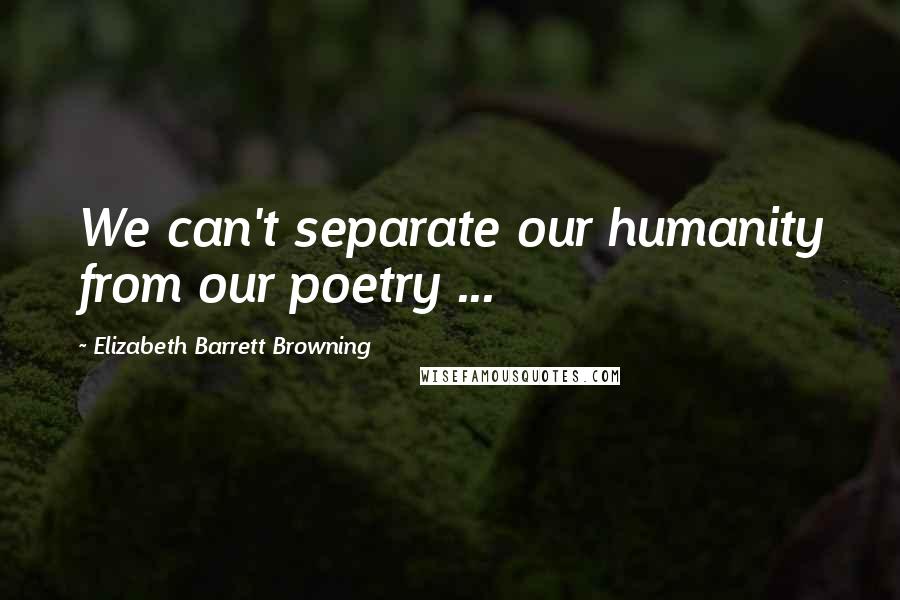 Elizabeth Barrett Browning Quotes: We can't separate our humanity from our poetry ...