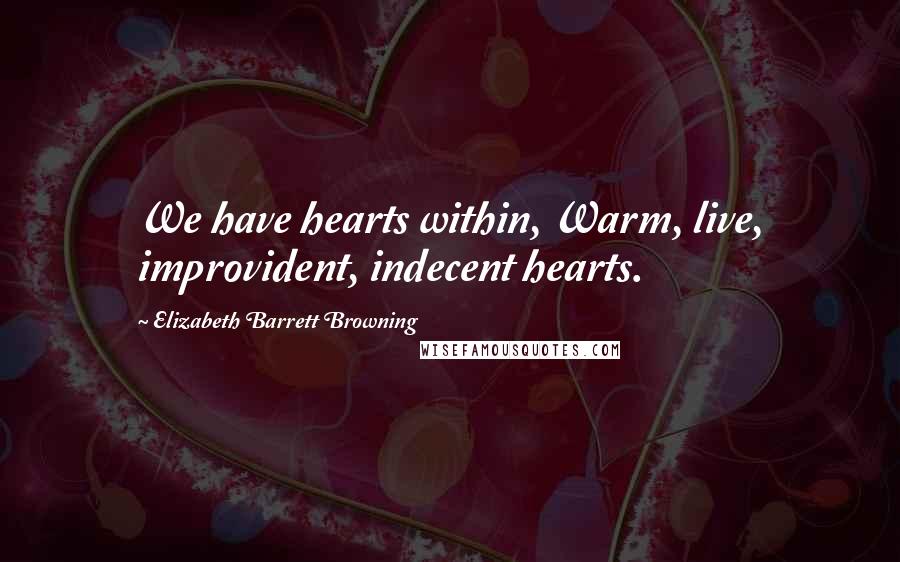 Elizabeth Barrett Browning Quotes: We have hearts within, Warm, live, improvident, indecent hearts.