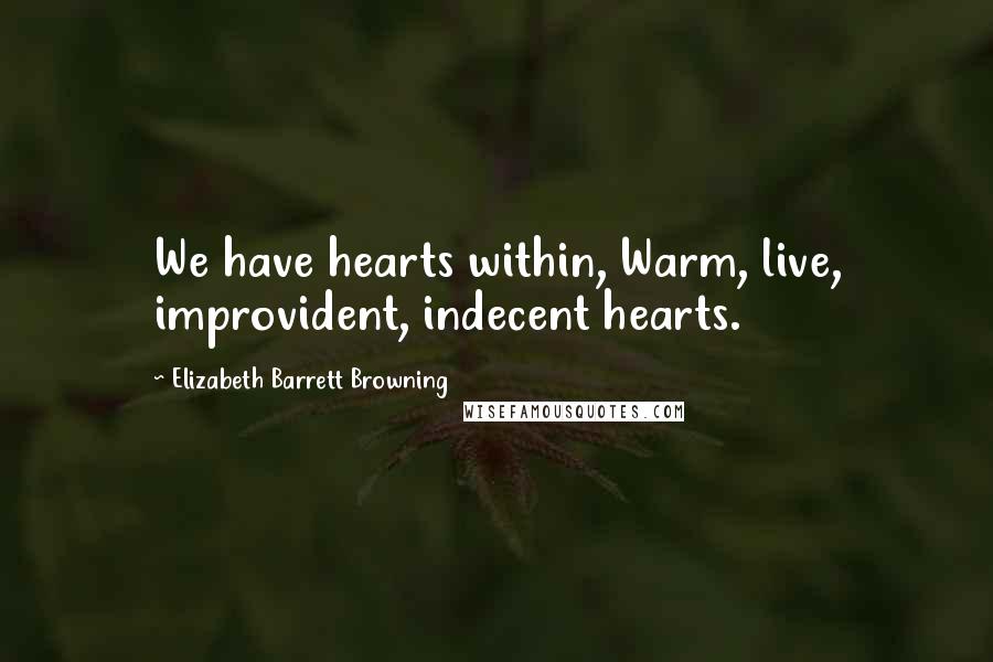 Elizabeth Barrett Browning Quotes: We have hearts within, Warm, live, improvident, indecent hearts.