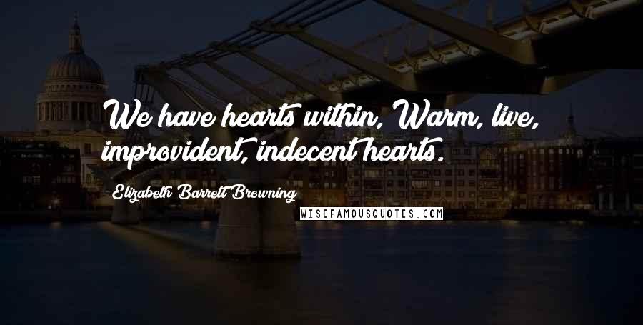 Elizabeth Barrett Browning Quotes: We have hearts within, Warm, live, improvident, indecent hearts.