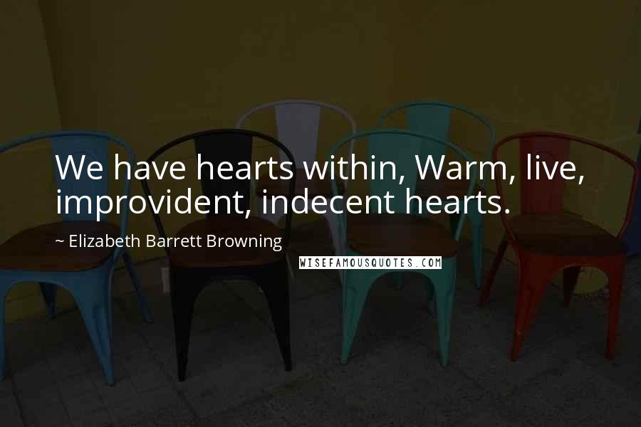 Elizabeth Barrett Browning Quotes: We have hearts within, Warm, live, improvident, indecent hearts.