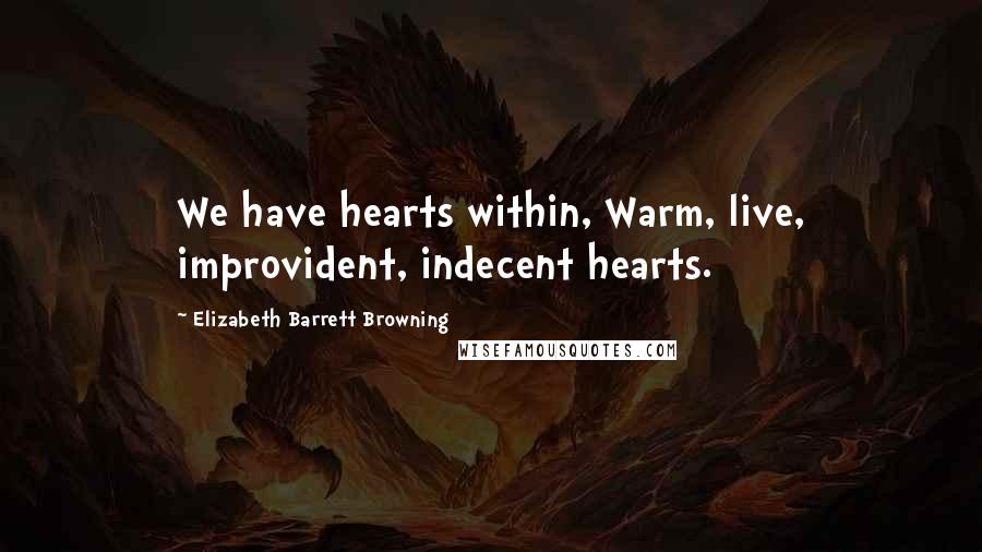 Elizabeth Barrett Browning Quotes: We have hearts within, Warm, live, improvident, indecent hearts.