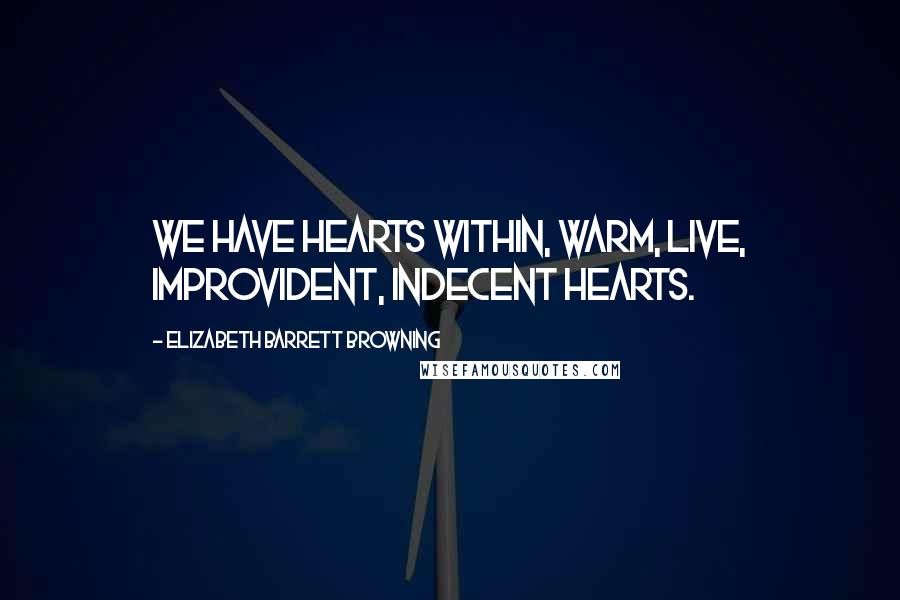 Elizabeth Barrett Browning Quotes: We have hearts within, Warm, live, improvident, indecent hearts.