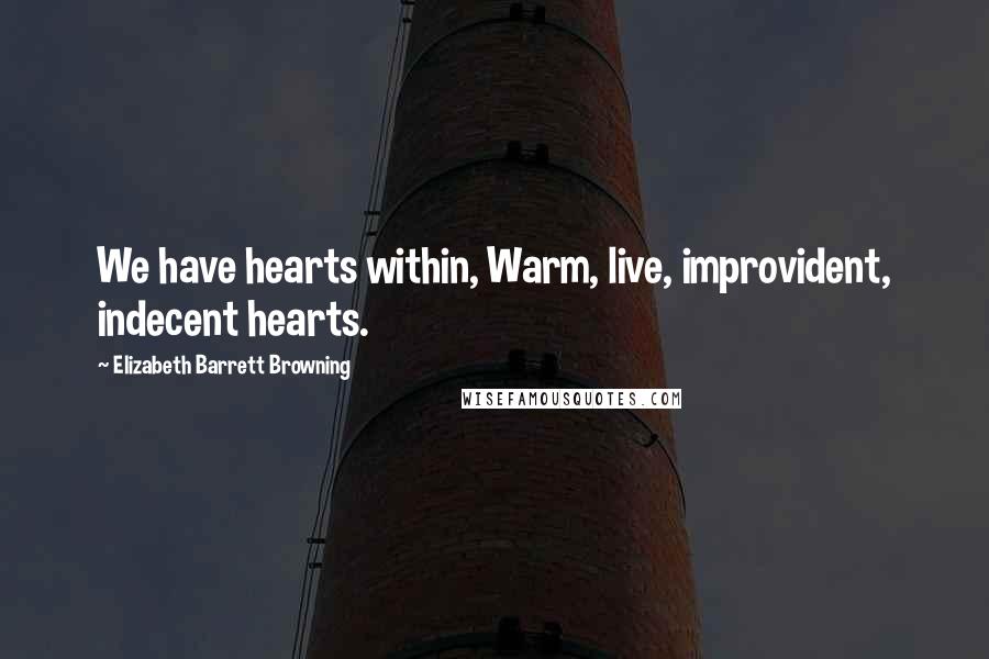 Elizabeth Barrett Browning Quotes: We have hearts within, Warm, live, improvident, indecent hearts.