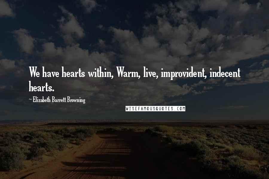 Elizabeth Barrett Browning Quotes: We have hearts within, Warm, live, improvident, indecent hearts.