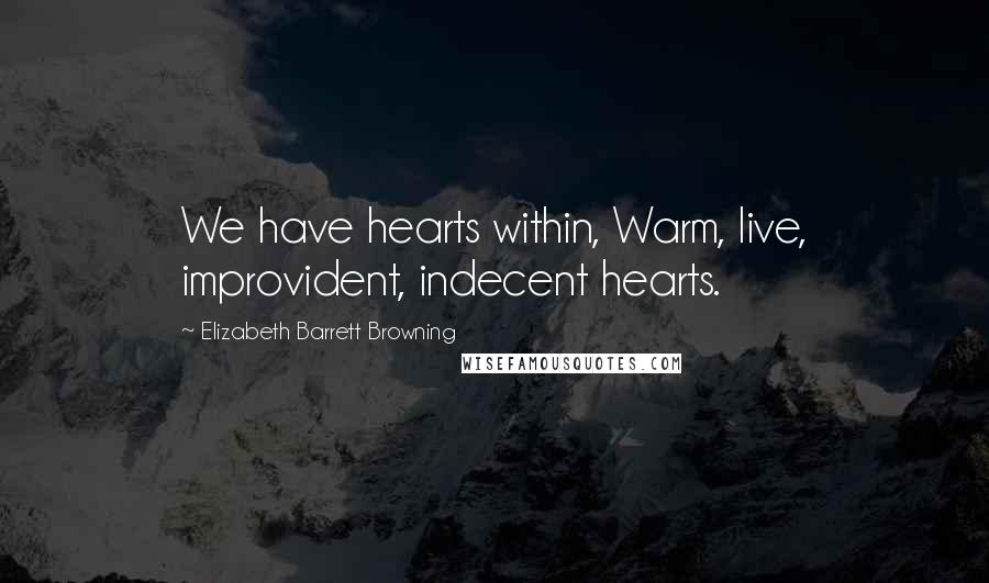 Elizabeth Barrett Browning Quotes: We have hearts within, Warm, live, improvident, indecent hearts.