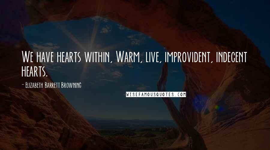 Elizabeth Barrett Browning Quotes: We have hearts within, Warm, live, improvident, indecent hearts.