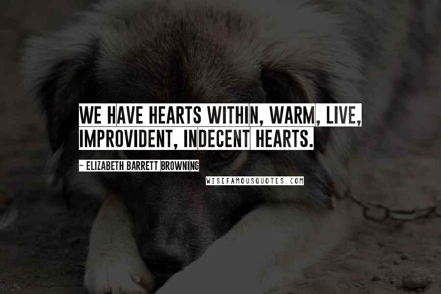 Elizabeth Barrett Browning Quotes: We have hearts within, Warm, live, improvident, indecent hearts.